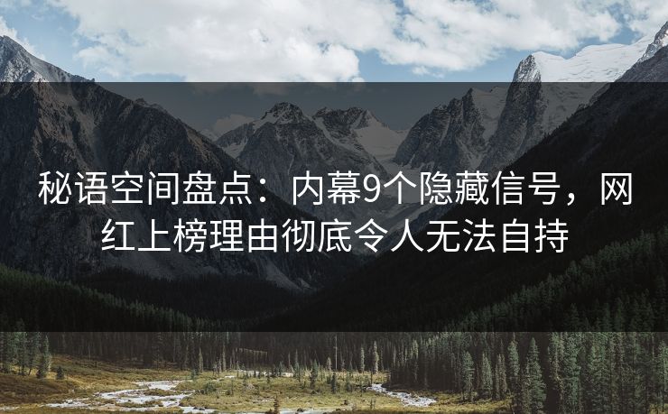 秘语空间盘点:内幕9个隐藏信号,网红上榜理由彻底令人无法自持