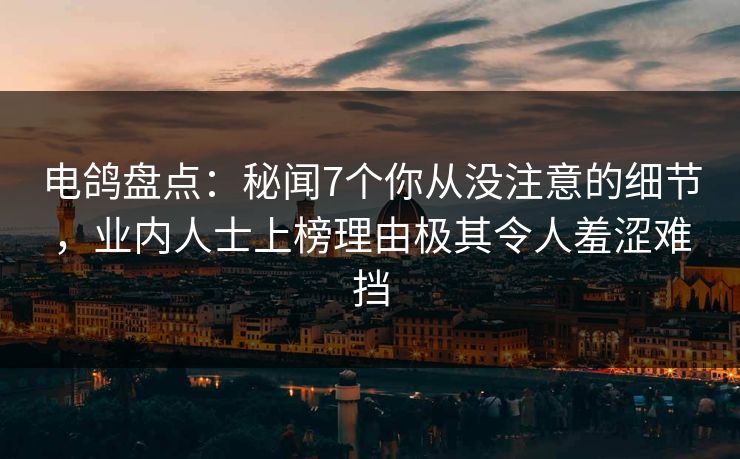 电鸽盘点:秘闻7个你从没注意的细节,业内人士上榜理由极其令人羞涩难挡 电鸽盘点:秘闻7个你从没注意的细节,业内人士上榜理由极其令人羞涩难挡