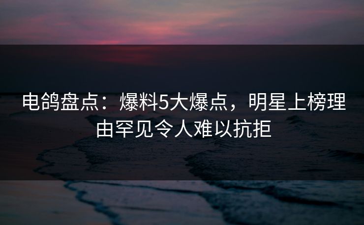 电鸽盘点:爆料5大爆点,明星上榜理由罕见令人难以抗拒