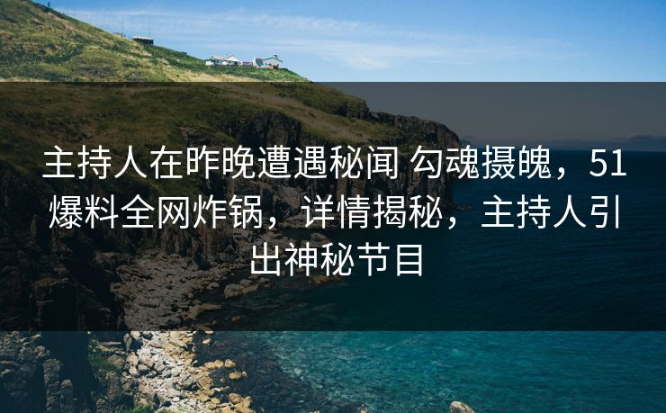 主持人在昨晚遭遇秘闻 勾魂摄魄，51爆料全网炸锅，详情揭秘，主持人引出神秘节目