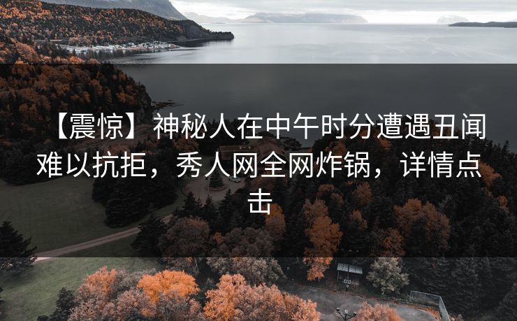 【震惊】神秘人在中午时分遭遇丑闻 难以抗拒,秀人网全网炸锅,详情点击 【震惊】神秘人在中午时分遭遇丑闻 难以抗拒,秀人网全网炸锅,详情点击