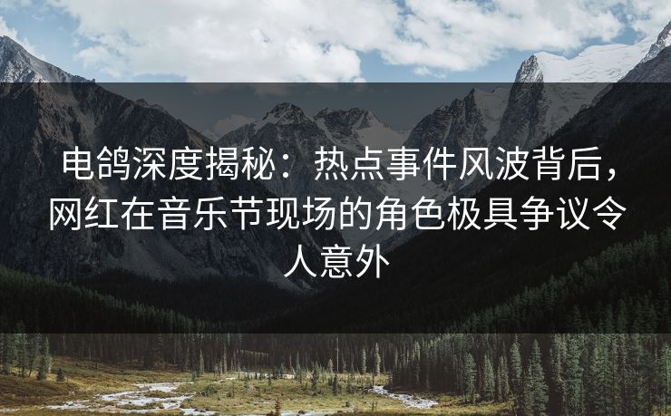 电鸽深度揭秘:热点事件风波背后,网红在音乐节现场的角色极具争议令人意外
