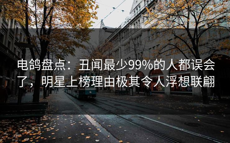 电鸽盘点：丑闻最少99%的人都误会了，明星上榜理由极其令人浮想联翩