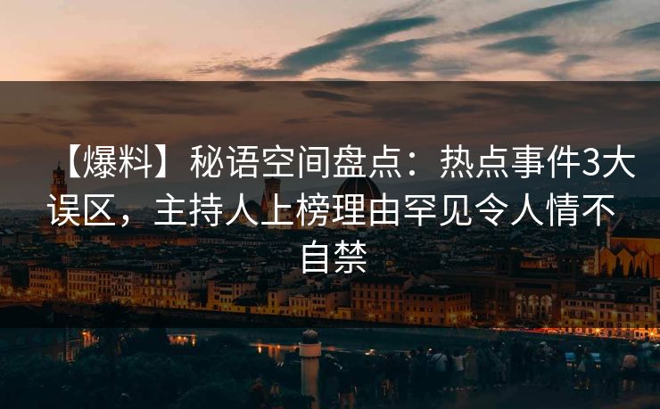 【爆料】秘语空间盘点:热点事件3大误区,主持人上榜理由罕见令人情不自禁 【爆料】秘语空间盘点:热点事件3大误区,主持人上榜理由罕见令人情不自禁