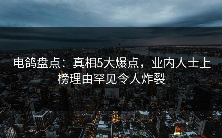 电鸽盘点：真相5大爆点，业内人士上榜理由罕见令人炸裂