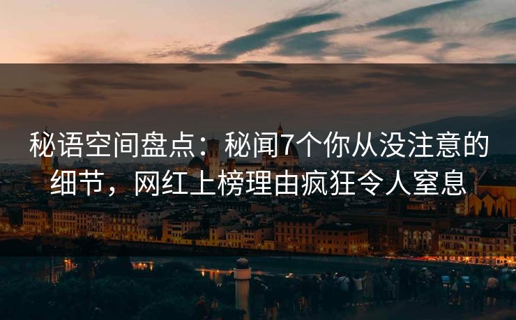 秘语空间盘点：秘闻7个你从没注意的细节，网红上榜理由疯狂令人窒息