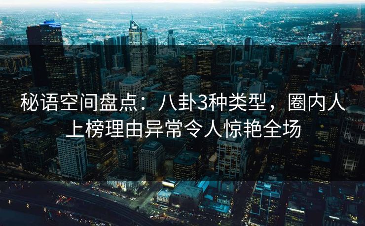 秘语空间盘点：八卦3种类型，圈内人上榜理由异常令人惊艳全场