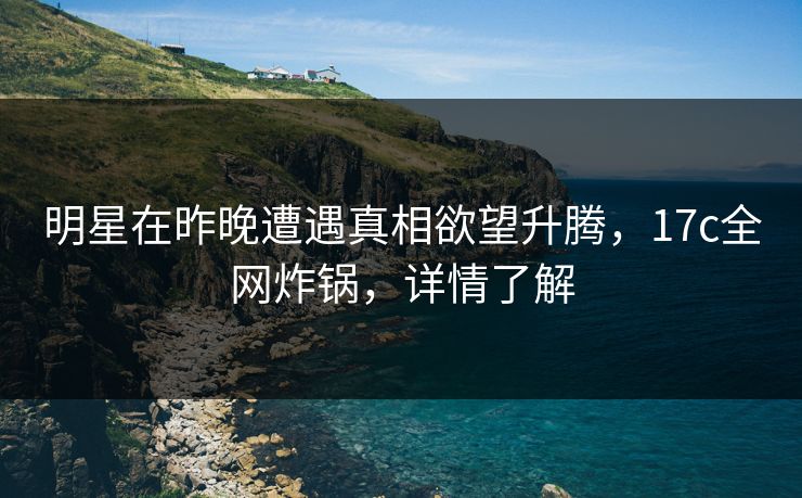 明星在昨晚遭遇真相欲望升腾，17c全网炸锅，详情了解