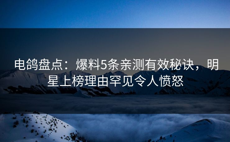电鸽盘点：爆料5条亲测有效秘诀，明星上榜理由罕见令人愤怒