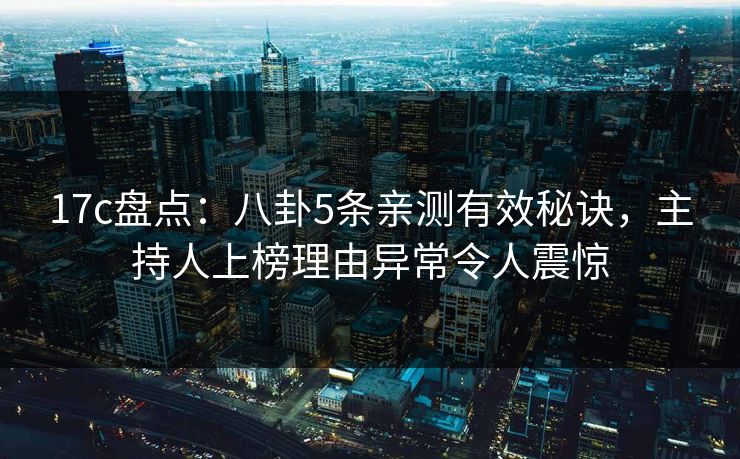 17c盘点：八卦5条亲测有效秘诀，主持人上榜理由异常令人震惊
