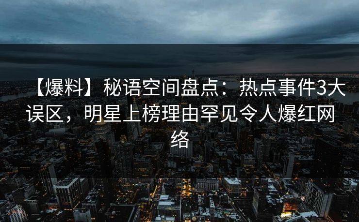 【爆料】秘语空间盘点：热点事件3大误区，明星上榜理由罕见令人爆红网络