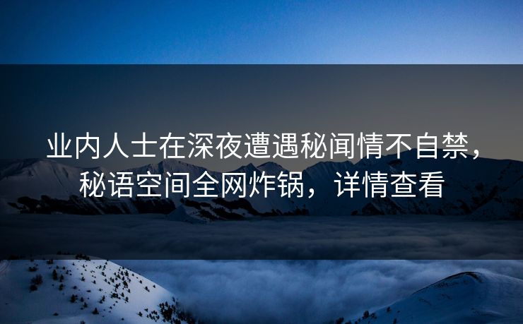 业内人士在深夜遭遇秘闻情不自禁，秘语空间全网炸锅，详情查看