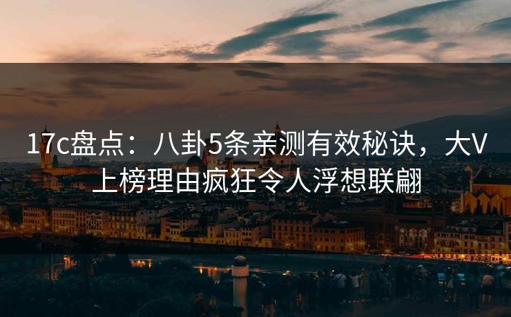 17c盘点：八卦5条亲测有效秘诀，大V上榜理由疯狂令人浮想联翩