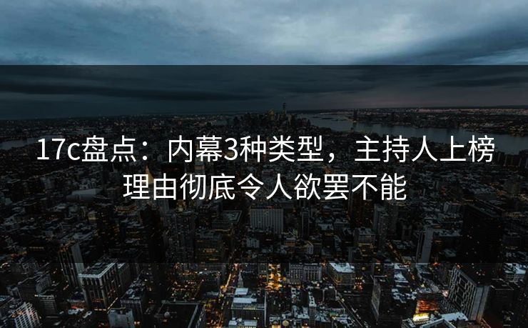17c盘点：内幕3种类型，主持人上榜理由彻底令人欲罢不能