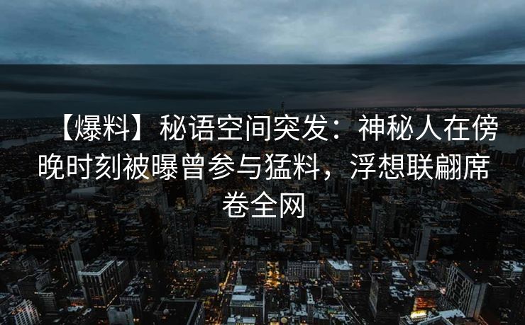 【爆料】秘语空间突发：神秘人在傍晚时刻被曝曾参与猛料，浮想联翩席卷全网