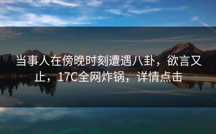 当事人在傍晚时刻遭遇八卦,欲言又止,17C全网炸锅,详情点击 当事人在傍晚时刻遭遇八卦,欲言又止,17C全网炸锅,详情点击