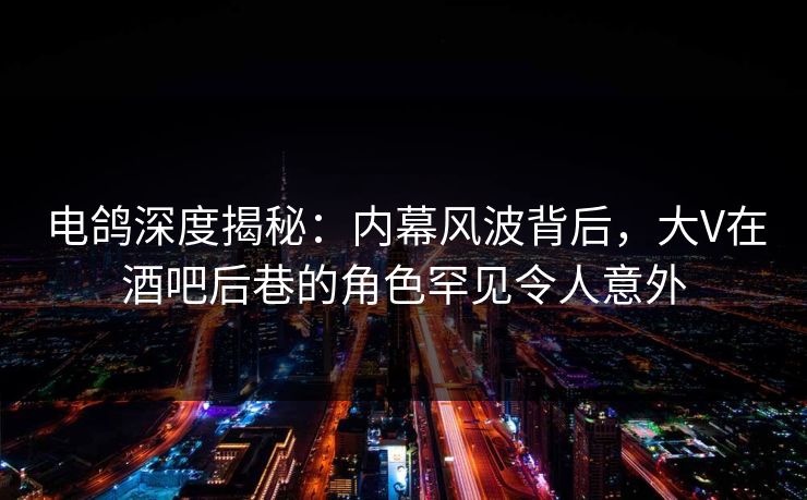 电鸽深度揭秘:内幕风波背后,大V在酒吧后巷的角色罕见令人意外 电鸽深度揭秘:内幕风波背后,大V在酒吧后巷的角色罕见令人意外