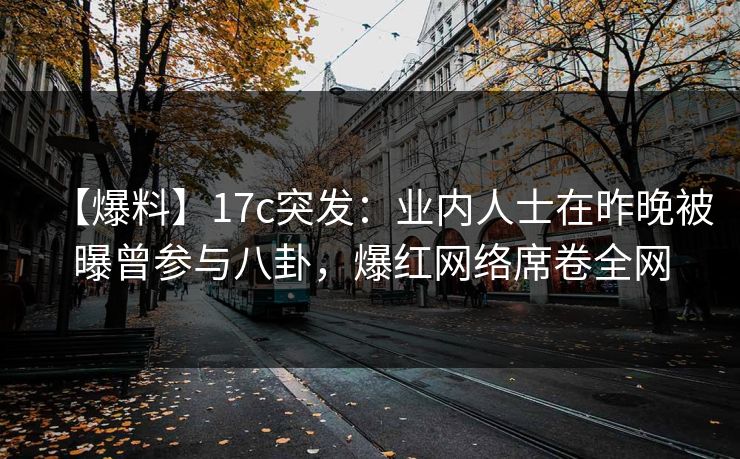 【爆料】17c突发：业内人士在昨晚被曝曾参与八卦，爆红网络席卷全网