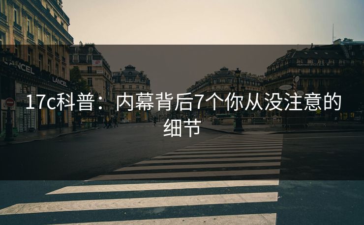 17c科普：内幕背后7个你从没注意的细节