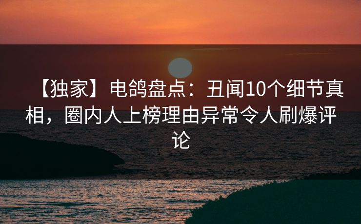 【独家】电鸽盘点:丑闻10个细节真相,圈内人上榜理由异常令人刷爆评论 【独家】电鸽盘点:丑闻10个细节真相,圈内人上榜理由异常令人刷爆评论