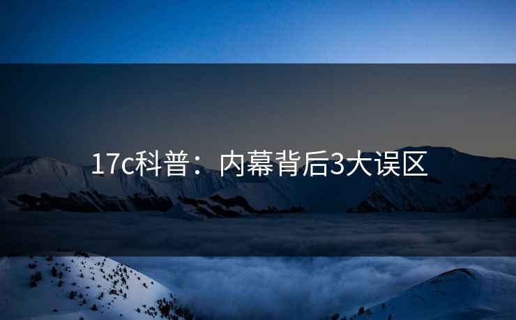 17c科普:内幕背后3大误区 17c科普:内幕背后3大误区