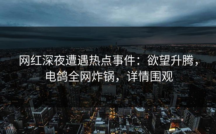网红深夜遭遇热点事件:欲望升腾,电鸽全网炸锅,详情围观 网红深夜遭遇热点事件:欲望升腾,电鸽全网炸锅,详情围观