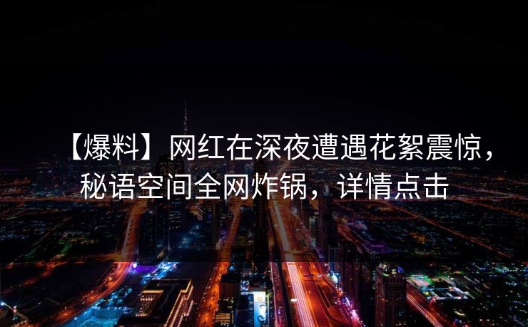 【爆料】网红在深夜遭遇花絮震惊，秘语空间全网炸锅，详情点击