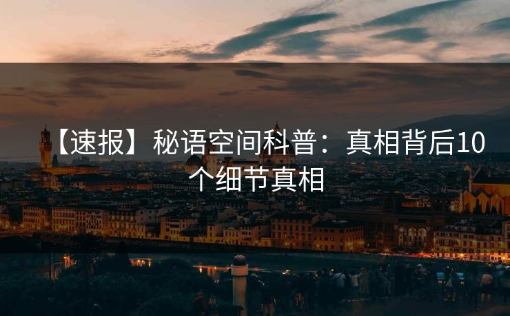 【速报】秘语空间科普：真相背后10个细节真相