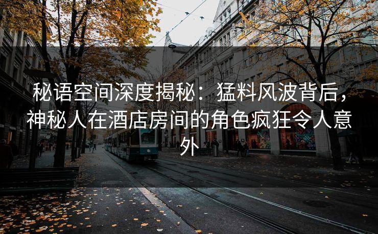 秘语空间深度揭秘：猛料风波背后，神秘人在酒店房间的角色疯狂令人意外