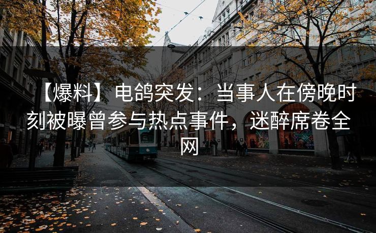 【爆料】电鸽突发:当事人在傍晚时刻被曝曾参与热点事件,迷醉席卷全网 【爆料】电鸽突发:当事人在傍晚时刻被曝曾参与热点事件,迷醉席卷全网