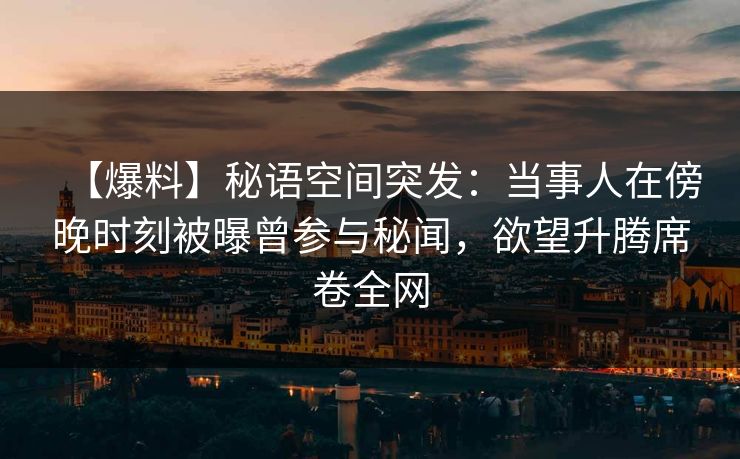 【爆料】秘语空间突发：当事人在傍晚时刻被曝曾参与秘闻，欲望升腾席卷全网