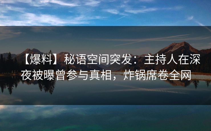 【爆料】秘语空间突发：主持人在深夜被曝曾参与真相，炸锅席卷全网