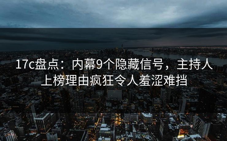 17c盘点：内幕9个隐藏信号，主持人上榜理由疯狂令人羞涩难挡