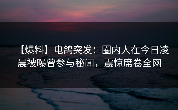 【爆料】电鸽突发：圈内人在今日凌晨被曝曾参与秘闻，震惊席卷全网