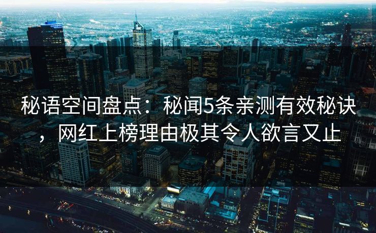 秘语空间盘点：秘闻5条亲测有效秘诀，网红上榜理由极其令人欲言又止