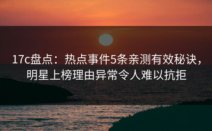 17c盘点：热点事件5条亲测有效秘诀，明星上榜理由异常令人难以抗拒