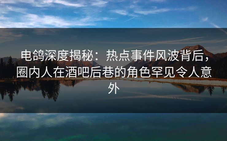 电鸽深度揭秘：热点事件风波背后，圈内人在酒吧后巷的角色罕见令人意外