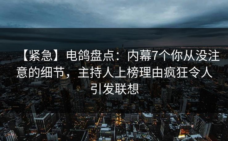 【紧急】电鸽盘点:内幕7个你从没注意的细节,主持人上榜理由疯狂令人引发联想 【紧急】电鸽盘点:内幕7个你从没注意的细节,主持人上榜理由疯狂令人引发联想