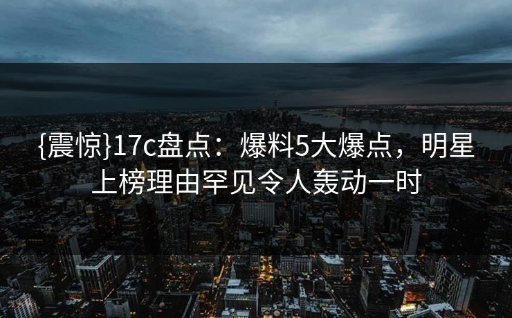 {震惊}17c盘点:爆料5大爆点,明星上榜理由罕见令人轰动一时 {震惊}17c盘点:爆料5大爆点,明星上榜理由罕见令人轰动一时