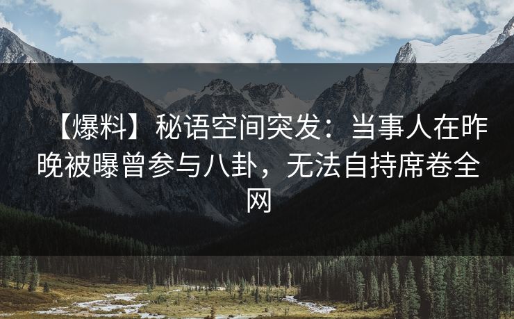【爆料】秘语空间突发:当事人在昨晚被曝曾参与八卦,无法自持席卷全网 【爆料】秘语空间突发:当事人在昨晚被曝曾参与八卦,无法自持席卷全网