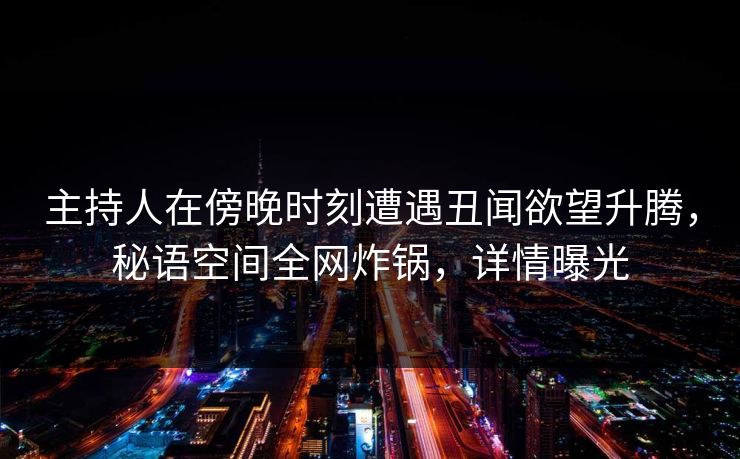 主持人在傍晚时刻遭遇丑闻欲望升腾，秘语空间全网炸锅，详情曝光