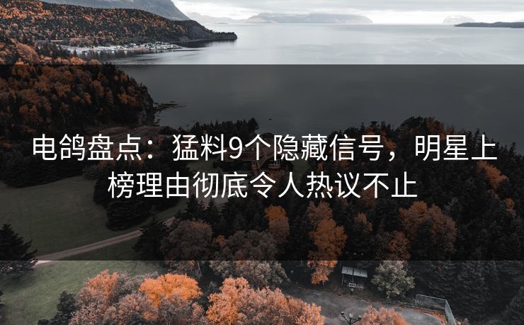 电鸽盘点：猛料9个隐藏信号，明星上榜理由彻底令人热议不止