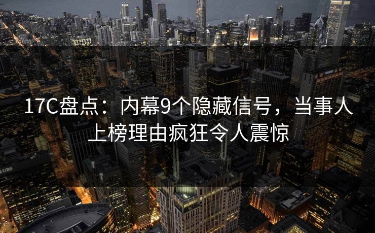 17C盘点:内幕9个隐藏信号,当事人上榜理由疯狂令人震惊 17C盘点:内幕9个隐藏信号,当事人上榜理由疯狂令人震惊