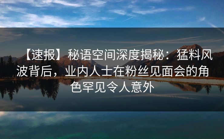 【速报】秘语空间深度揭秘:猛料风波背后,业内人士在粉丝见面会的角色罕见令人意外 【速报】秘语空间深度揭秘:猛料风波背后,业内人士在粉丝见面会的角色罕见令人意外