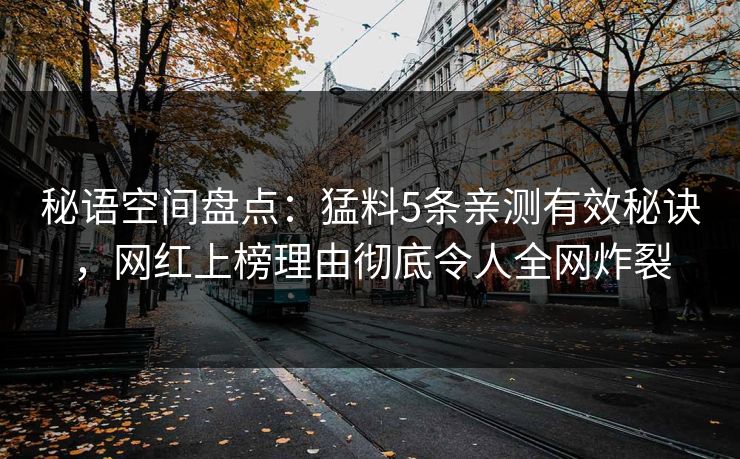秘语空间盘点:猛料5条亲测有效秘诀,网红上榜理由彻底令人全网炸裂 秘语空间盘点:猛料5条亲测有效秘诀,网红上榜理由彻底令人全网炸裂