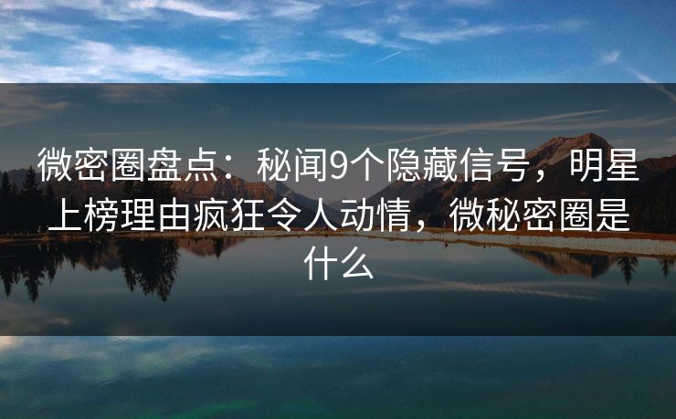 微密圈盘点:秘闻9个隐藏信号,明星上榜理由疯狂令人动情,微秘密圈是什么