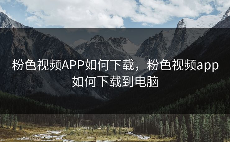 粉色视频APP如何下载,粉色视频app如何下载到电脑 粉色视频APP如何下载,粉色视频app如何下载到电脑