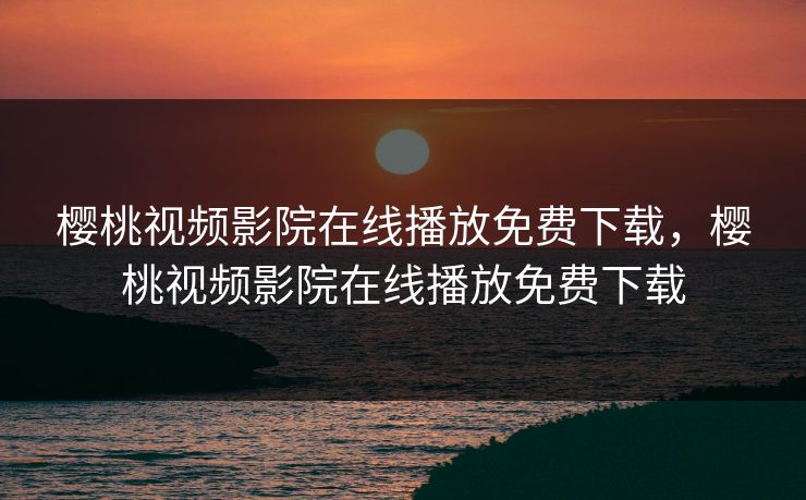 樱桃视频影院在线播放免费下载,樱桃视频影院在线播放免费下载