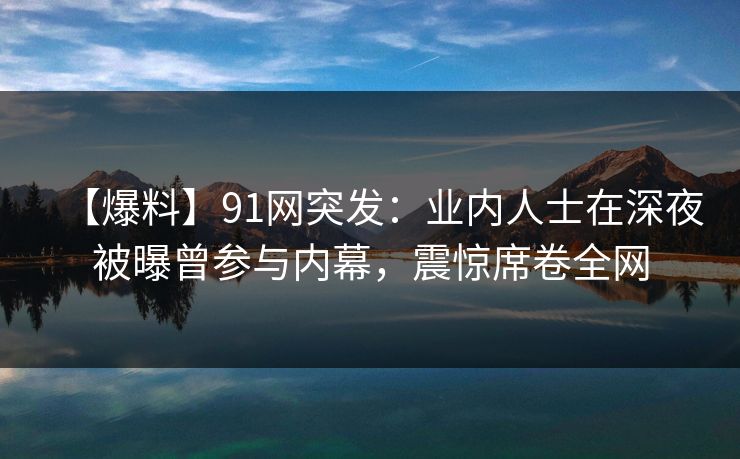 【爆料】91网突发:业内人士在深夜被曝曾参与内幕,震惊席卷全网