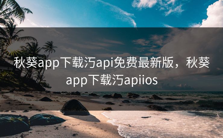 秋葵app下载汅api免费最新版,秋葵app下载汅apiios